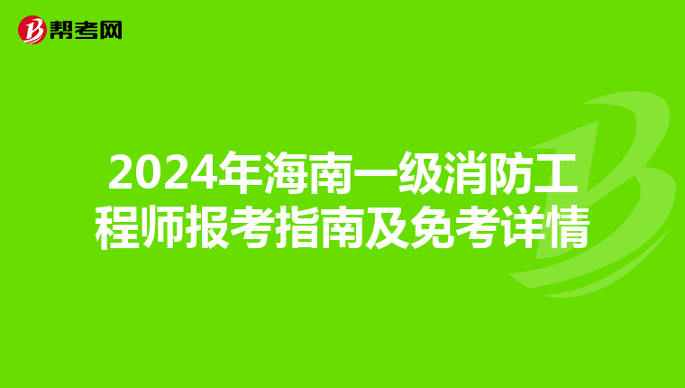 2024年海南一级消防工程师报考指南及免考详情
