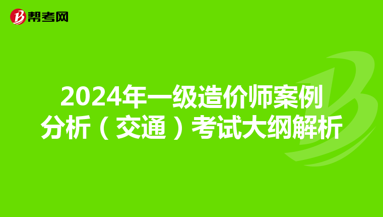 2024年一级造价师案例分析（交通）考试大纲解析