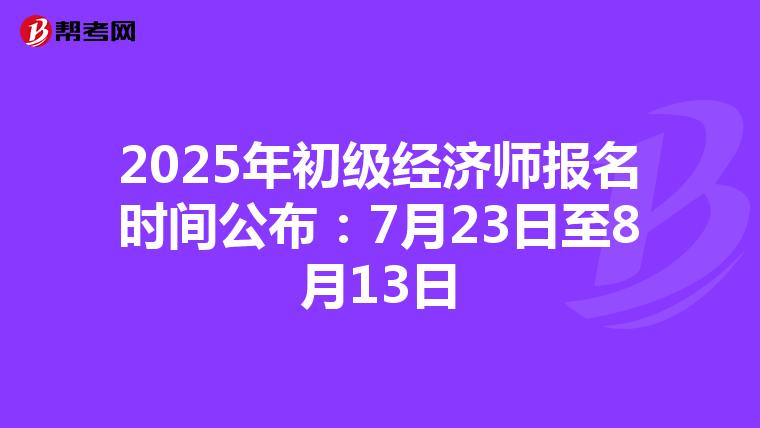 2025年初级经济师报名时间公布：7月23日至8月13日