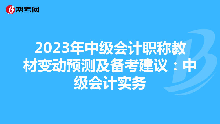 2023年中级会计职称教材变动预测及备考建议:中级会计实务