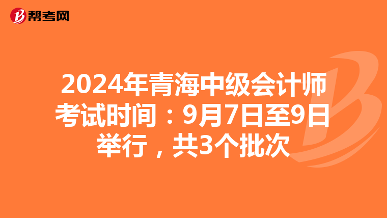 2024年青海中級(jí)會(huì)計(jì)師考試時(shí)間：9月7日至9日舉行，共3個(gè)批次