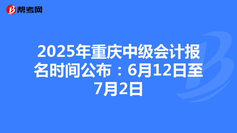 2025年重庆中级会计报名时间公布：6月12日至7月2日