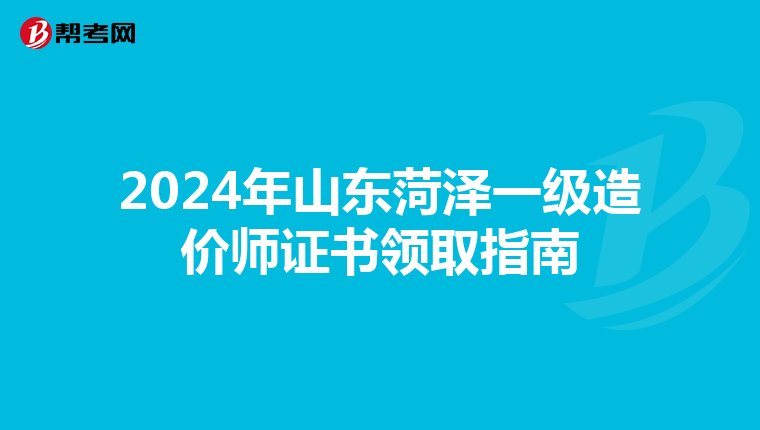2024年山东菏泽一级造价师证书领取指南