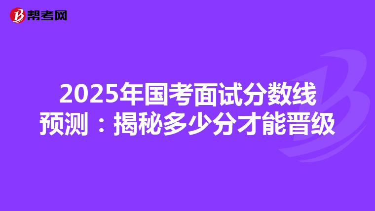2025年国考面试分数线预测：揭秘多少分才能晋级