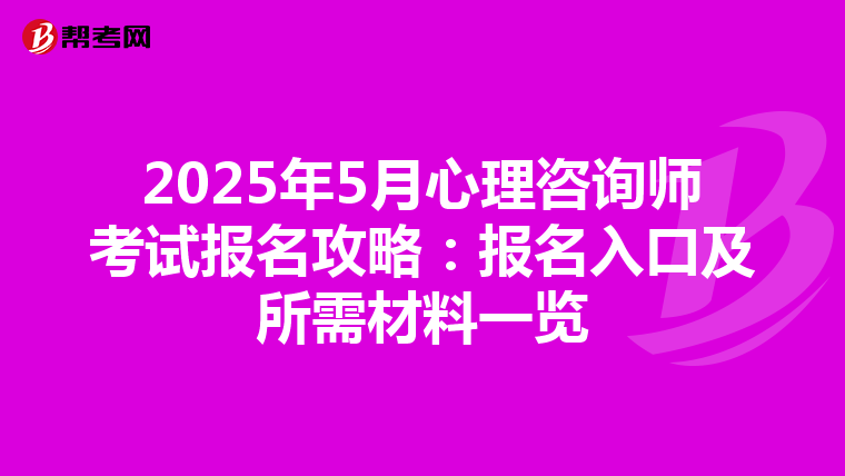 2025年5月心理咨询师考试报名攻略：报名入口及所需材料一览