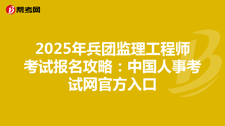 2025年兵团监理工程师考试报名攻略：中国人事考试网官方入口