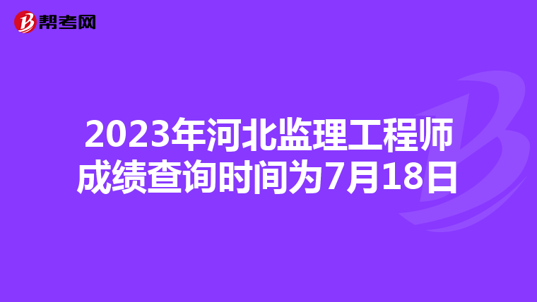 2023年河北监理工程师成绩查询时间为7月18日
