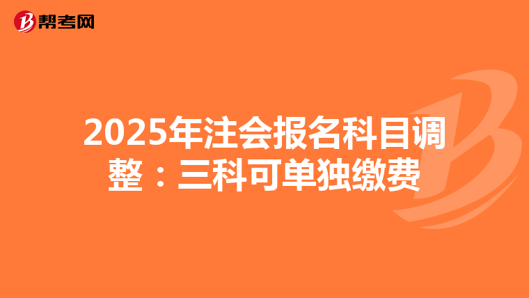 2025年注会报名科目调整：三科可单独缴费