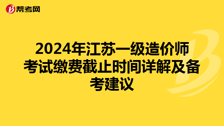 2024年江苏一级造价师考试缴费截止时间详解及备考建议