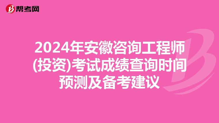 2024年安徽咨询工程师(投资)考试成绩查询时间预测及备考建议
