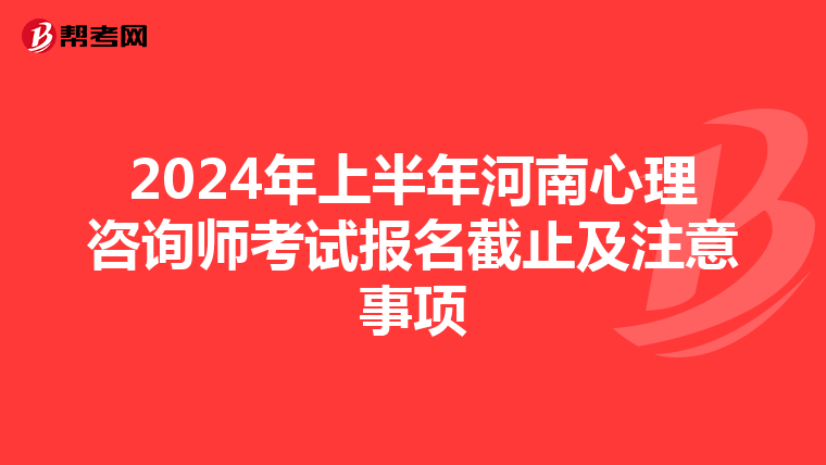 2024年上半年河南心理咨询师考试报名截止及注意事项