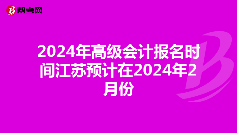 2024年高级会计报名时间江苏预计在2024年2月份