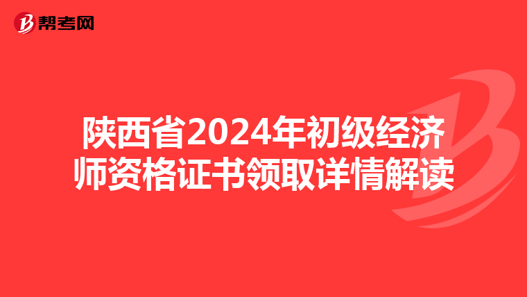 陕西省2024年初级经济师资格证书领取详情解读