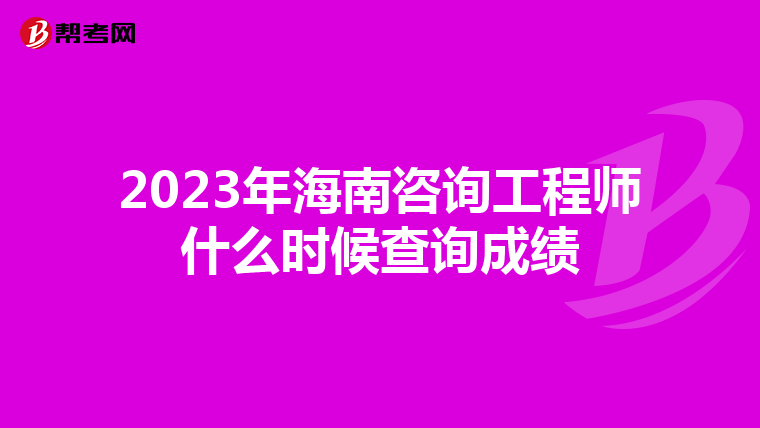 2023年海南咨询工程师什么时候查询成绩