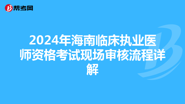 2024年海南临床执业医师资格考试现场审核流程详解