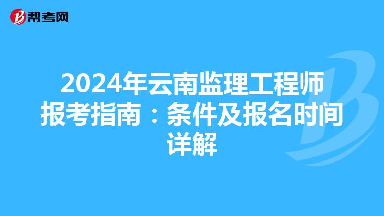 2024年云南监理工程师报考指南：条件及报名时间详解