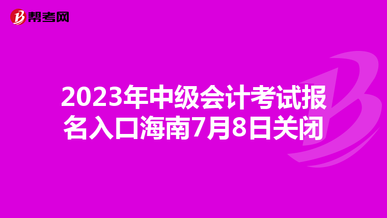 2023年中級會計(jì)考試報(bào)名入口海南7月8日關(guān)閉