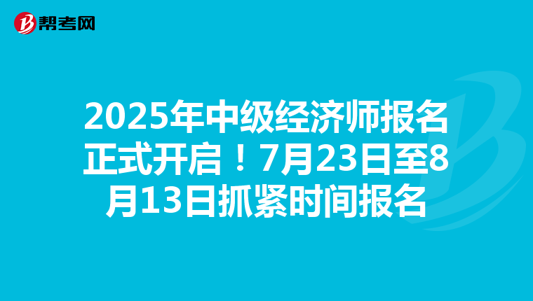 2025年中级经济师报名正式开启！7月23日至8月13日抓紧时间报名
