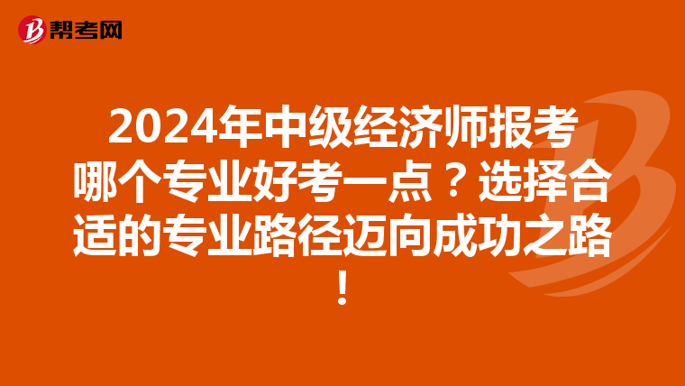 2024年中级经济师报考哪个专业好考一点？选择合适的专业路径迈向成功之路！