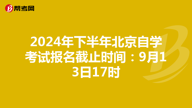 2024年下半年北京自学考试报名截止时间：9月13日17时