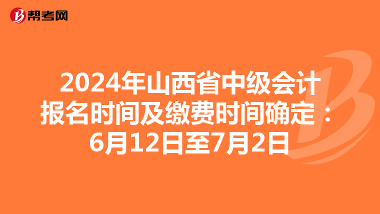 2024年山西省中级会计报名时间及缴费时间确定：6月12日至7月2日