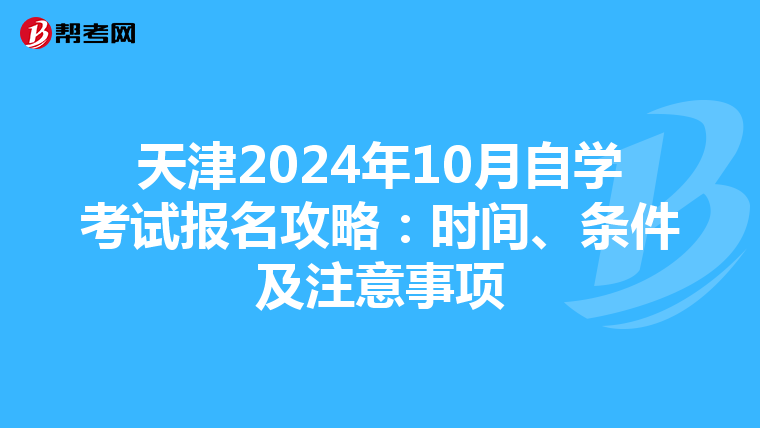 天津2024年10月自学考试报名攻略：时间、条件及注意事项