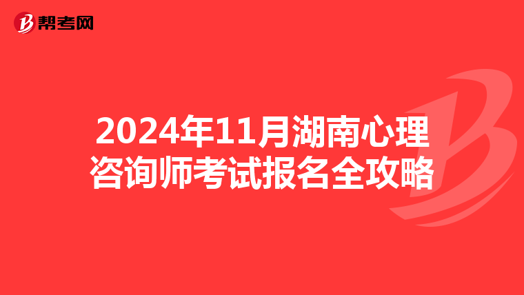 2024年11月湖南心理咨询师考试报名全攻略