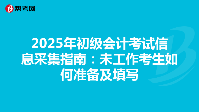 2025年初级会计考试信息采集指南：未工作考生如何准备及填写
