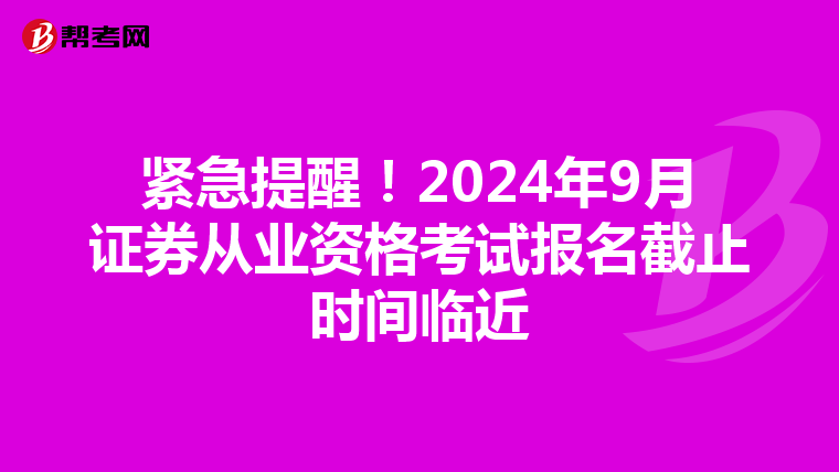 紧急提醒！2024年9月证券从业资格考试报名截止时间临近