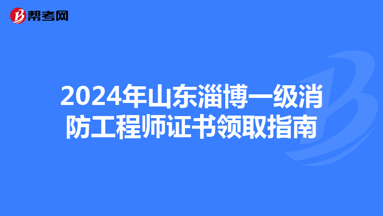 2024年山东淄博一级消防工程师证书领取指南