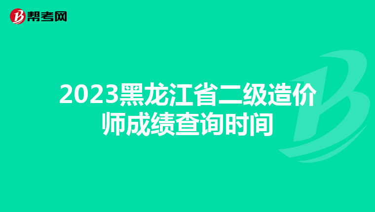 2023黑龍江省二級造價師成績查詢時間