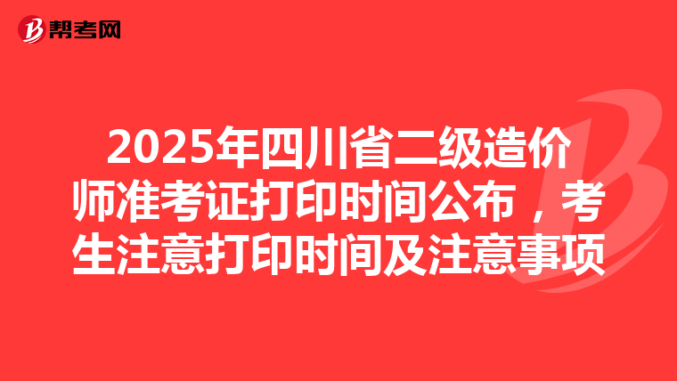 2025年四川省二級造價師準考證打印時間公布，考生注意打印時間及注意事項