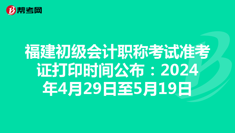 福建初级会计职称考试准考证打印时间公布：2024年4月29日至5月19日