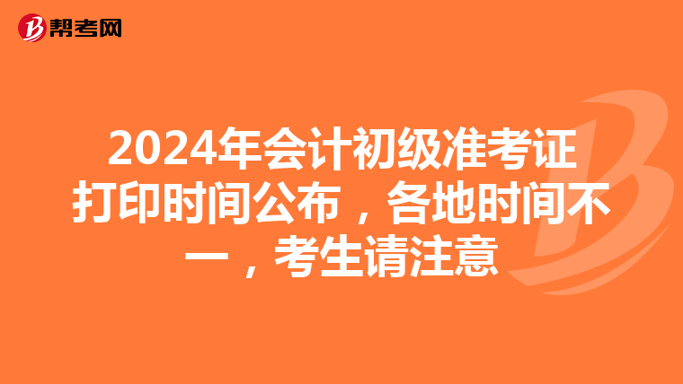 2024年会计初级准考证打印时间公布，各地时间不一，考生请注意