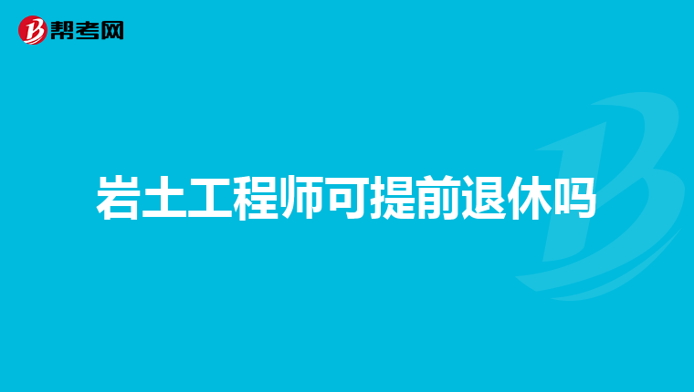 岩土工程师可提前退休吗