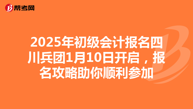 2025年初级会计报名四川兵团1月10日开启，报名攻略助你顺利参加