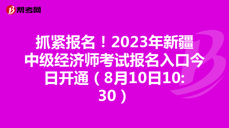 抓緊報名！2023年新疆中級經(jīng)濟師考試報名入口今日開通（8月10日10:30）