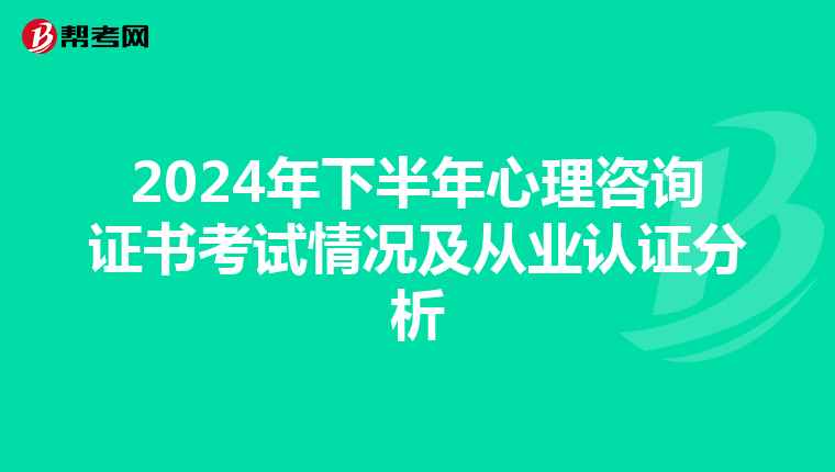 2024年下半年心理咨询证书考试情况及从业认证分析