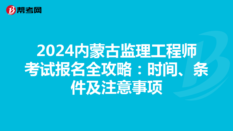 2024内蒙古监理工程师考试报名全攻略：时间、条件及注意事项