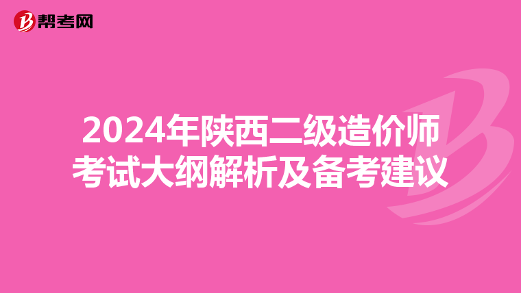 2024年陕西二级造价师考试大纲解析及备考建议