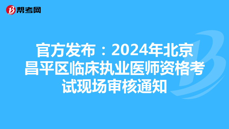 官方发布：2024年北京昌平区临床执业医师资格考试现场审核通知