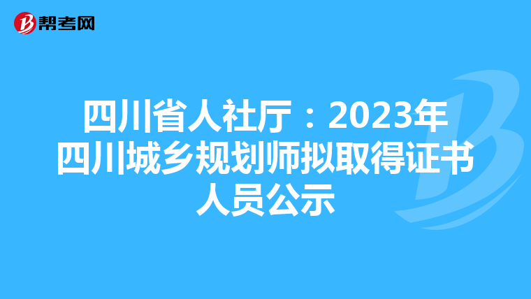 四川省人社厅：2023年四川城乡规划师拟取得证书人员公示
