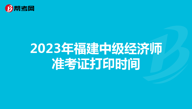 2023年福建中级经济师准考证打印时间