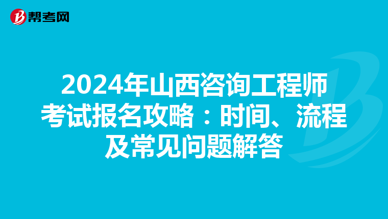 2024年山西咨询工程师考试报名攻略：时间、流程及常见问题解答