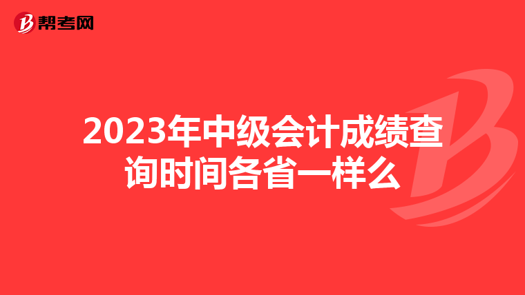 2023年中级会计成绩查询时间各省一样么