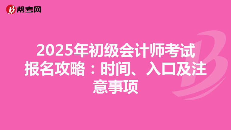2025年初级会计师考试报名攻略：时间、入口及注意事项