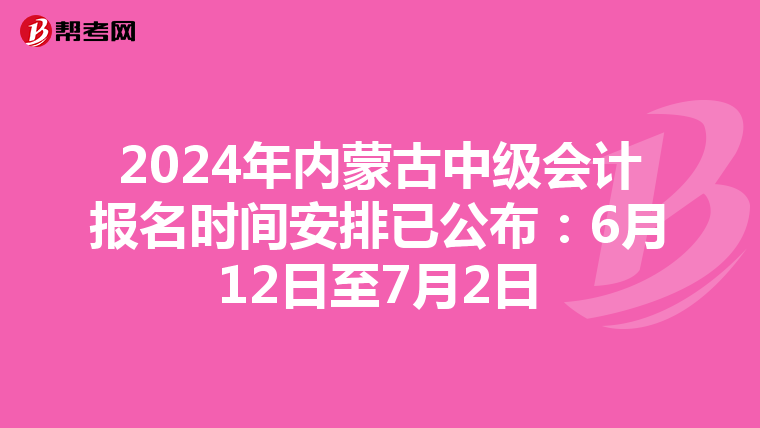 2024年内蒙古中级会计报名时间安排已公布：6月12日至7月2日