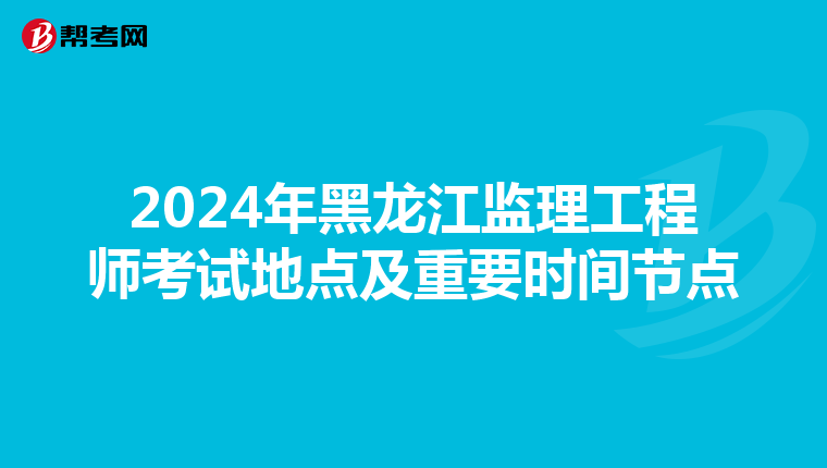 2024年黑龙江监理工程师考试地点及重要时间节点