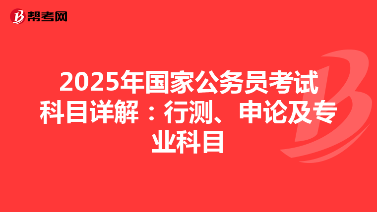 2025年国家公务员考试科目详解：行测、申论及专业科目