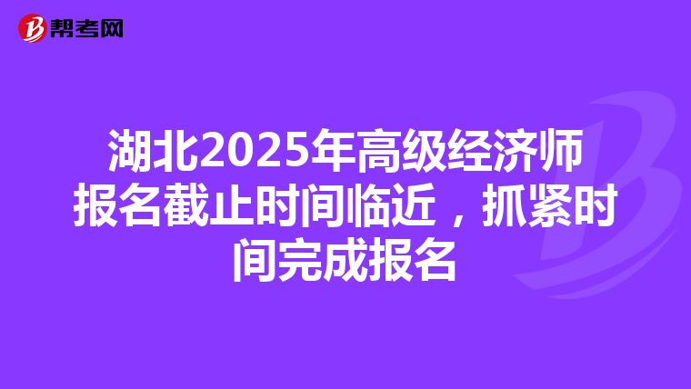 湖北2025年高级经济师报名截止时间临近，抓紧时间完成报名